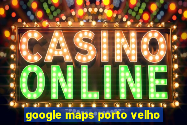 google maps porto velho