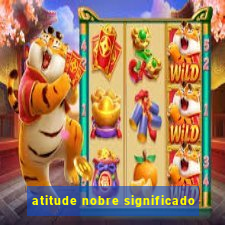 atitude nobre significado